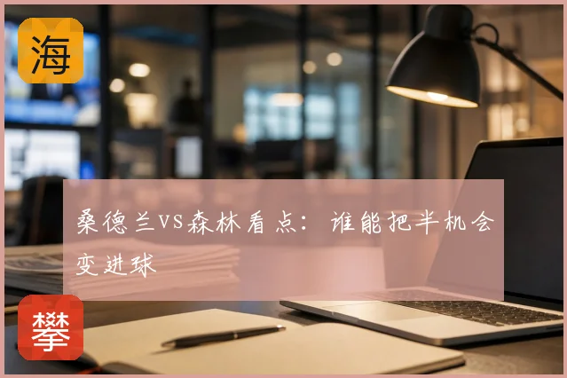 桑德兰vs森林看点:谁能把半机会变进球