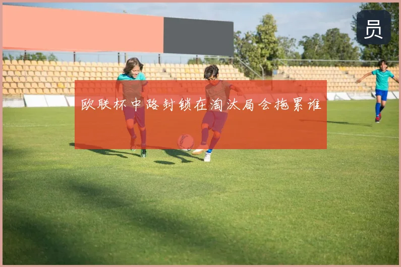 欧联杯中路封锁在淘汰局会拖累谁