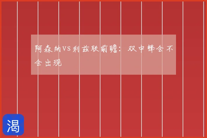 阿森纳vs利兹联前瞻:双中锋会不会出现