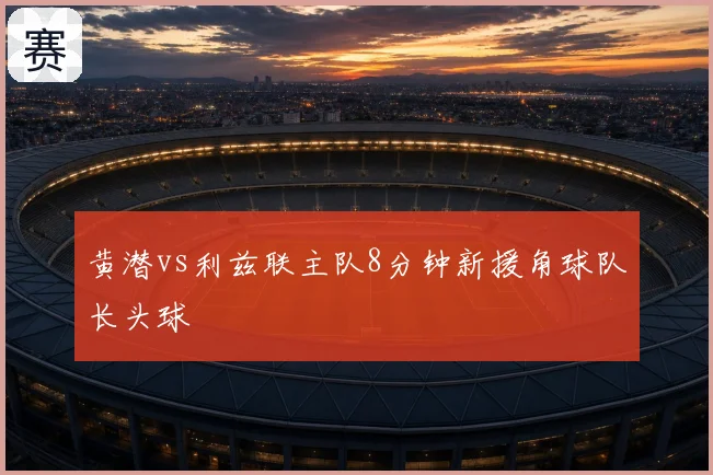 黄潜vs利兹联主队8分钟新援角球队长头球