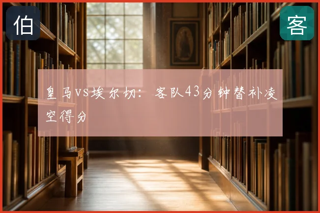 皇马vs埃尔切:客队43分钟替补凌空得分