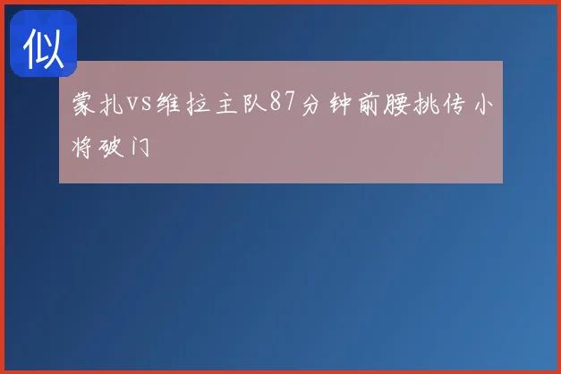 蒙扎vs维拉主队87分钟前腰挑传小将破门