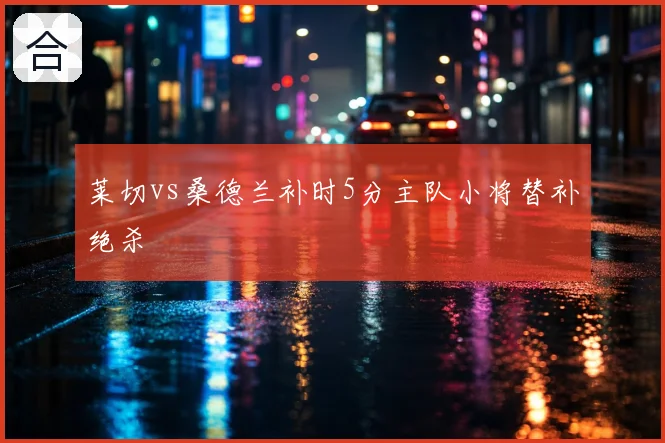 莱切vs桑德兰补时5分主队小将替补绝杀