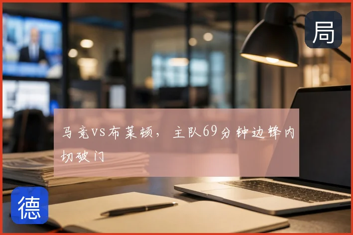 马竞vs布莱顿,主队69分钟边锋内切破门